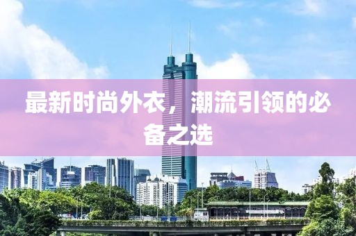 最新时尚外衣，潮流引领的必备之选