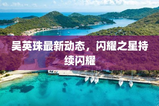 吴英珠最新动态，闪耀之星持续闪耀