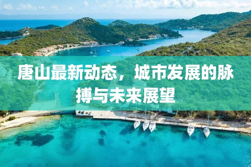 唐山最新动态，城市发展的脉搏与未来展望