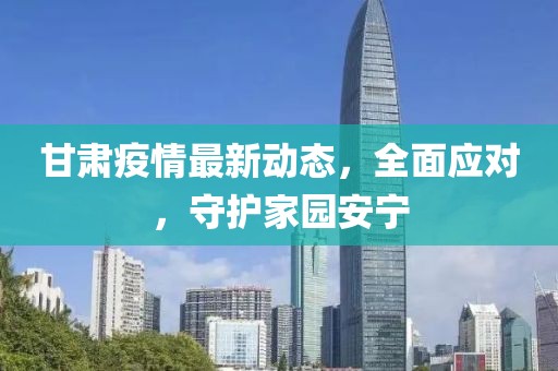 甘肃疫情最新动态，全面应对，守护家园安宁