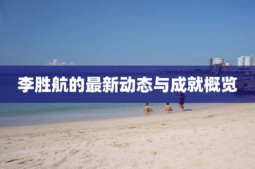 李胜航的最新动态与成就概览