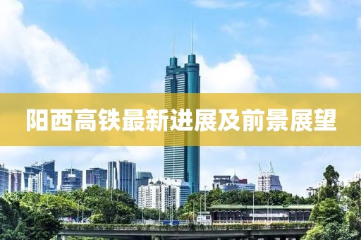 阳西高铁最新进展及前景展望