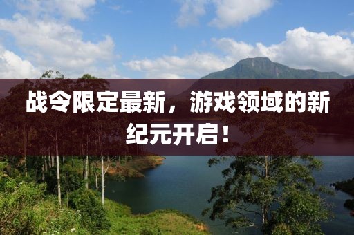 战令限定最新，游戏领域的新纪元开启！
