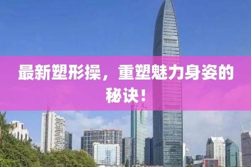 最新塑形操，重塑魅力身姿的秘诀！