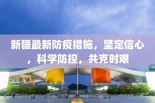新疆最新防疫措施，坚定信心，科学防控，共克时艰