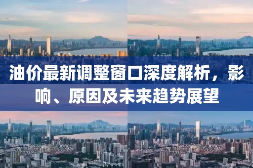 油价最新调整窗口深度解析，影响、原因及未来趋势展望