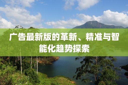广告最新版的革新、精准与智能化趋势探索