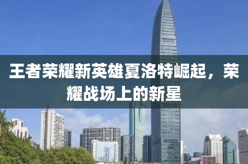 王者荣耀新英雄夏洛特崛起，荣耀战场上的新星
