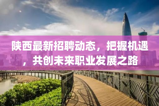 陕西最新招聘动态，把握机遇，共创未来职业发展之路