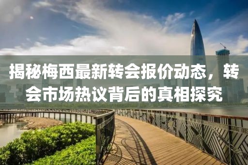 揭秘梅西最新转会报价动态，转会市场热议背后的真相探究