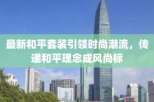 最新和平套装引领时尚潮流，传递和平理念成风尚标