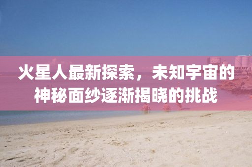 火星人最新探索，未知宇宙的神秘面纱逐渐揭晓的挑战