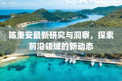陈秉安最新研究与洞察，探索前沿领域的新动态