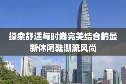 探索舒适与时尚完美结合的最新休闲鞋潮流风尚