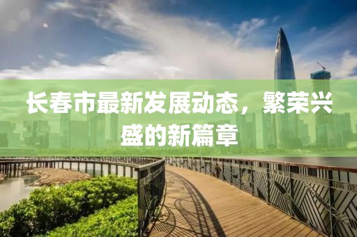 长春市最新发展动态，繁荣兴盛的新篇章