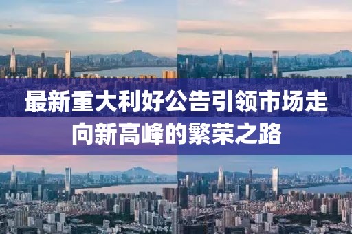最新重大利好公告引领市场走向新高峰的繁荣之路
