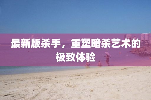 最新版杀手，重塑暗杀艺术的极致体验