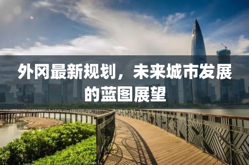 外冈最新规划，未来城市发展的蓝图展望