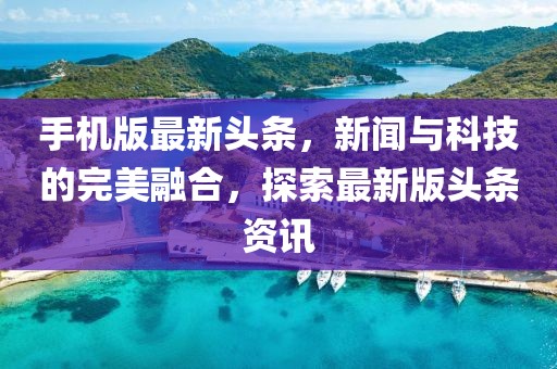 手机版最新头条，新闻与科技的完美融合，探索最新版头条资讯