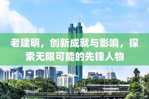 老建明，创新成就与影响，探索无限可能的先锋人物
