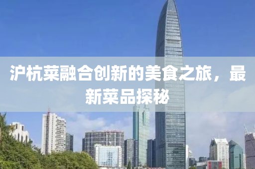 沪杭菜融合创新的美食之旅，最新菜品探秘