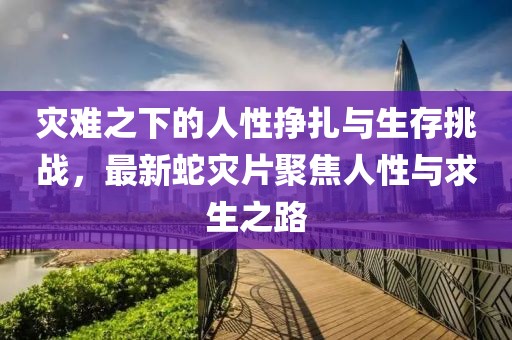 灾难之下的人性挣扎与生存挑战，最新蛇灾片聚焦人性与求生之路