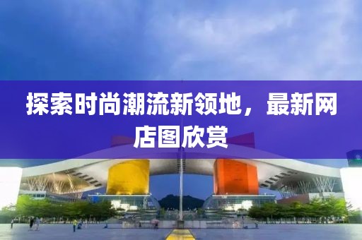 探索时尚潮流新领地，最新网店图欣赏