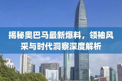 揭秘奥巴马最新爆料，领袖风采与时代洞察深度解析