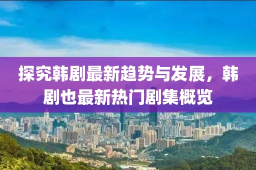 探究韩剧最新趋势与发展，韩剧也最新热门剧集概览