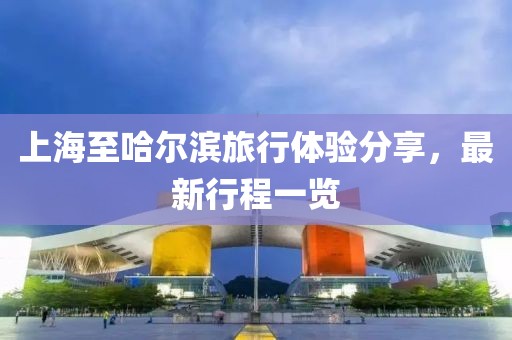 上海至哈尔滨旅行体验分享，最新行程一览