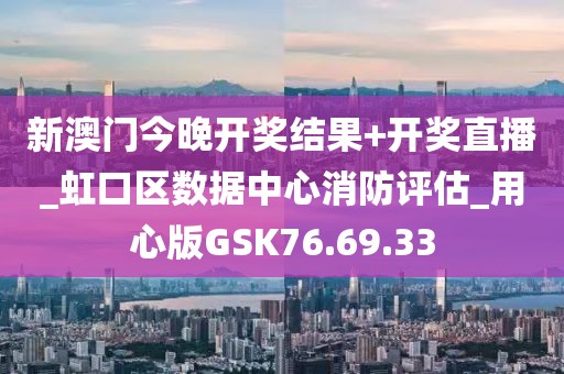 新澳门今晚开奖结果+开奖直播_虹口区数据中心消防评估_用心版GSK76.69.33
