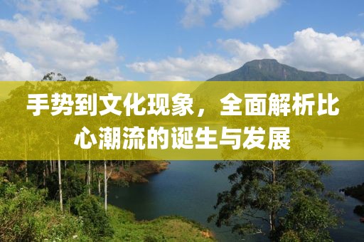 手势到文化现象，全面解析比心潮流的诞生与发展