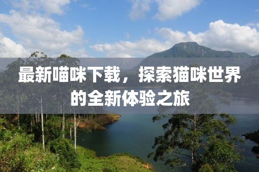 最新喵咪下载，探索猫咪世界的全新体验之旅