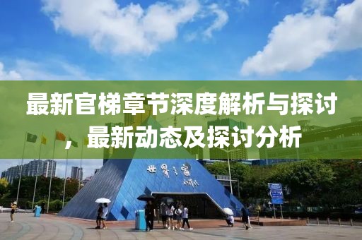 最新官梯章节深度解析与探讨，最新动态及探讨分析