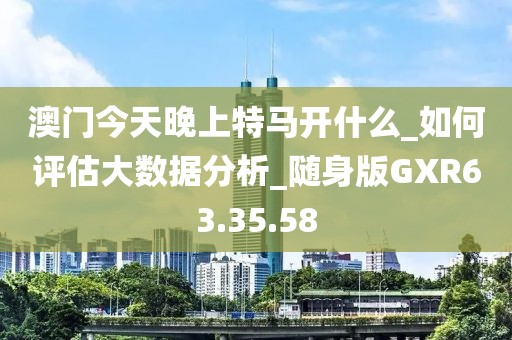 澳门今天晚上特马开什么_如何评估大数据分析_随身版GXR63.35.58