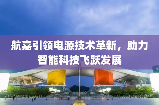 航嘉引领电源技术革新，助力智能科技飞跃发展