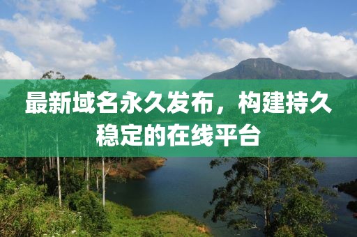 最新域名永久发布，构建持久稳定的在线平台