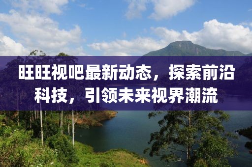 旺旺视吧最新动态，探索前沿科技，引领未来视界潮流