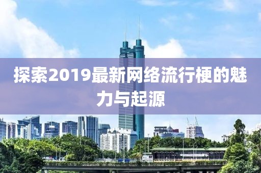 探索2019最新网络流行梗的魅力与起源