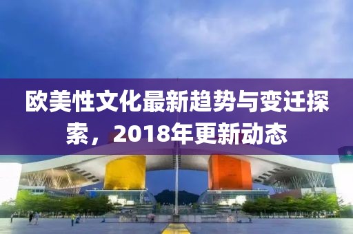 欧美性文化最新趋势与变迁探索，2018年更新动态