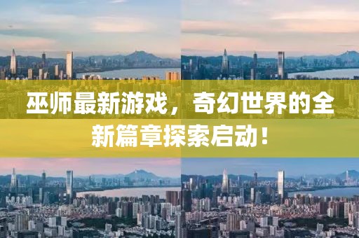 巫师最新游戏，奇幻世界的全新篇章探索启动！