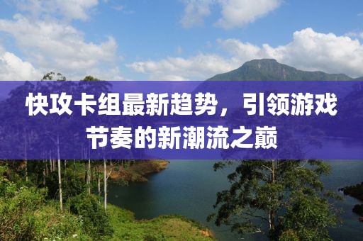 快攻卡组最新趋势，引领游戏节奏的新潮流之巅