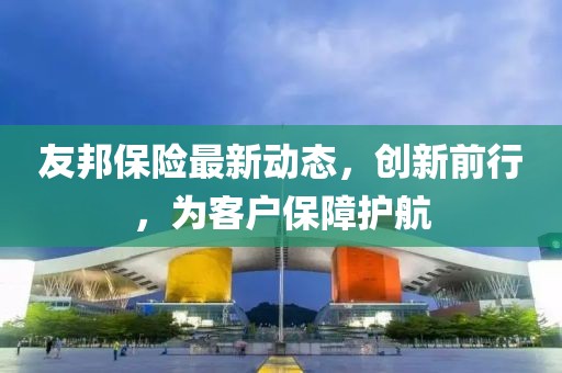 友邦保险最新动态，创新前行，为客户保障护航
