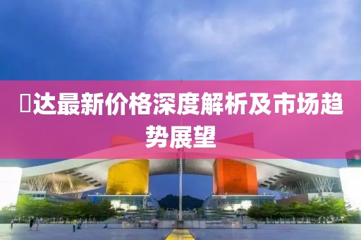捿达最新价格深度解析及市场趋势展望