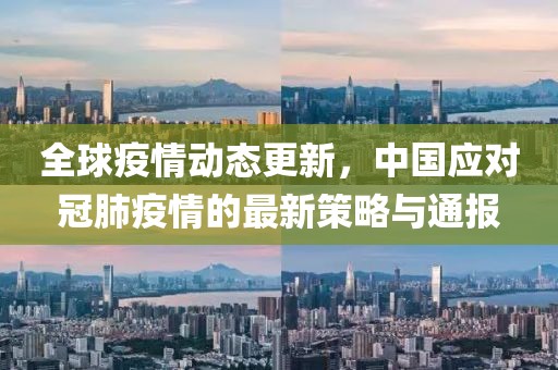 全球疫情动态更新，中国应对冠肺疫情的最新策略与通报