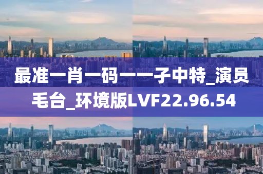 最准一肖一码一一孑中特_演员 毛台_环境版LVF22.96.54