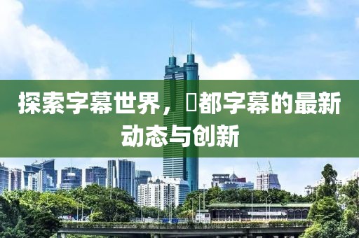 探索字幕世界，桜都字幕的最新动态与创新