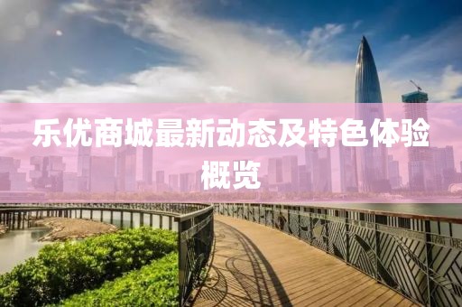 乐优商城最新动态及特色体验概览