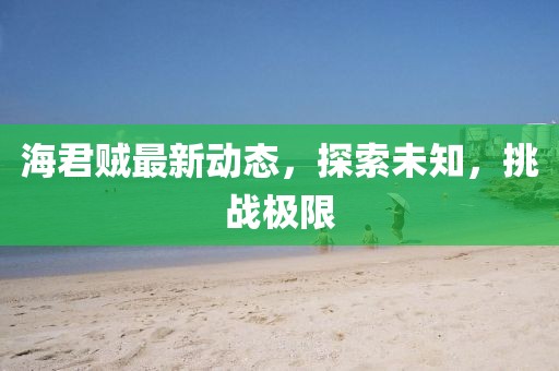 海君贼最新动态，探索未知，挑战极限