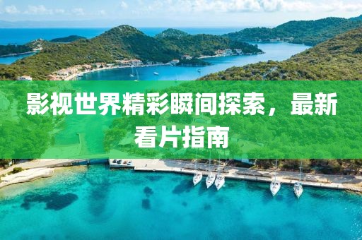 影视世界精彩瞬间探索，最新看片指南